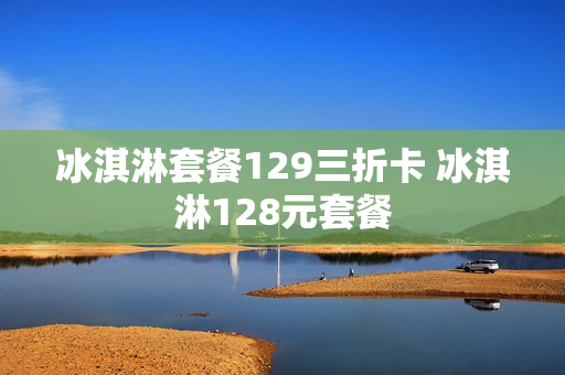 冰淇淋套餐129三折卡 冰淇淋128元套餐
