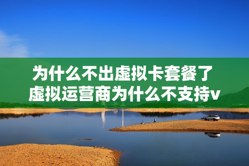 为什么不出虚拟卡套餐了 虚拟运营商为什么不支持volte