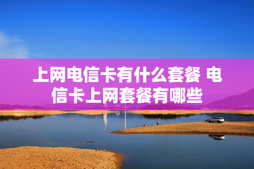 上网电信卡有什么套餐 电信卡上网套餐有哪些