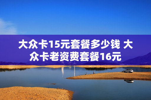 大众卡15元套餐多少钱 大众卡老资费套餐16元