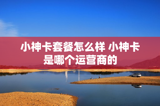 小神卡套餐怎么样 小神卡是哪个运营商的