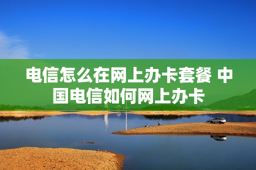 电信怎么在网上办卡套餐 中国电信如何网上办卡