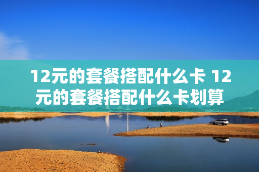 12元的套餐搭配什么卡 12元的套餐搭配什么卡划算