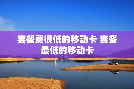 套餐费很低的移动卡 套餐最低的移动卡