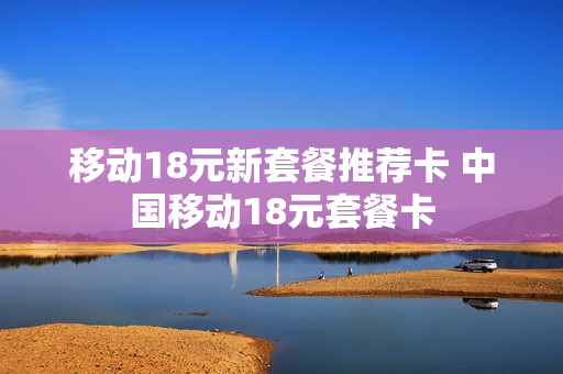 移动18元新套餐推荐卡 中国移动18元套餐卡