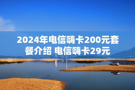 2024年电信嗨卡200元套餐介绍 电信嗨卡29元