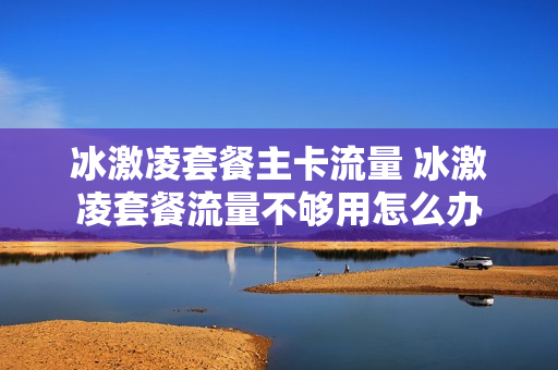 冰激凌套餐主卡流量 冰激凌套餐流量不够用怎么办