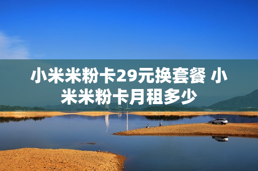 小米米粉卡29元换套餐 小米米粉卡月租多少