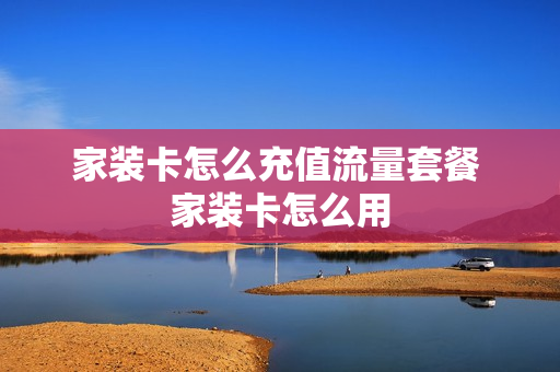 家装卡怎么充值流量套餐 家装卡怎么用