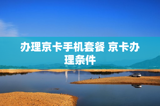 办理京卡手机套餐 京卡办理条件