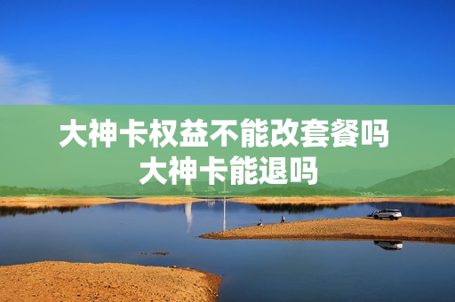 大神卡权益不能改套餐吗 大神卡能退吗