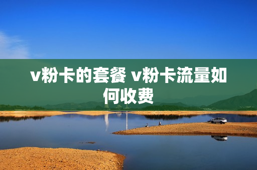 v粉卡的套餐 v粉卡流量如何收费