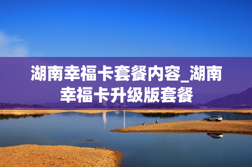 湖南幸福卡套餐内容_湖南幸福卡升级版套餐
