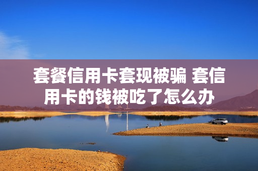 套餐信用卡套现被骗 套信用卡的钱被吃了怎么办