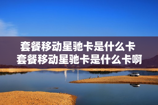 套餐移动星驰卡是什么卡 套餐移动星驰卡是什么卡啊