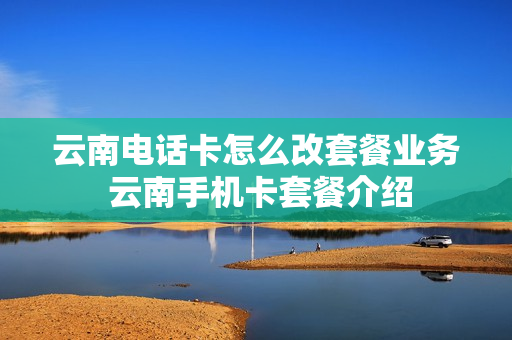 云南电话卡怎么改套餐业务 云南手机卡套餐介绍
