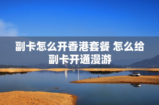 副卡怎么开香港套餐 怎么给副卡开通漫游