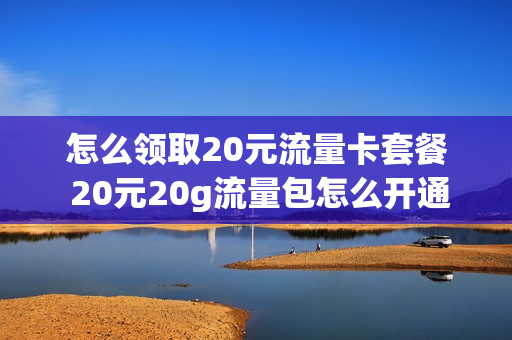 怎么领取20元流量卡套餐 20元20g流量包怎么开通