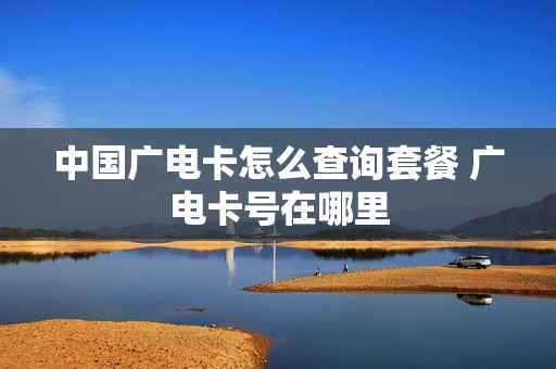 中国广电卡怎么查询套餐 广电卡号在哪里