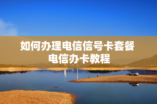 如何办理电信信号卡套餐 电信办卡教程