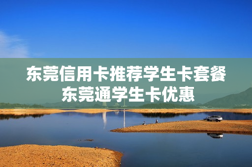 东莞信用卡推荐学生卡套餐 东莞通学生卡优惠