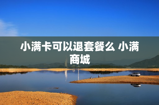 小满卡可以退套餐么 小满商城