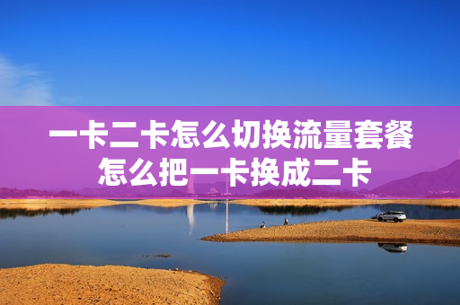 一卡二卡怎么切换流量套餐 怎么把一卡换成二卡