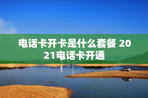 电话卡开卡是什么套餐 2021电话卡开通