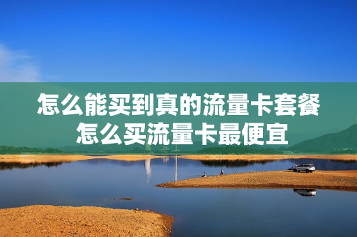 怎么能买到真的流量卡套餐 怎么买流量卡最便宜