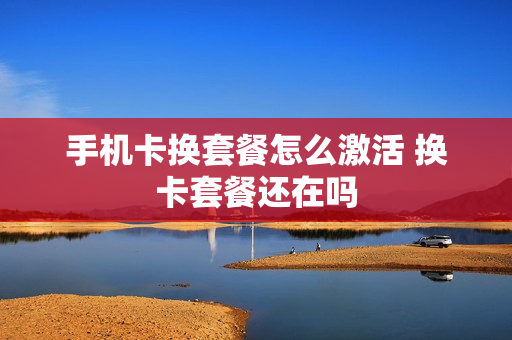 手机卡换套餐怎么激活 换卡套餐还在吗