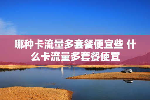 哪种卡流量多套餐便宜些 什么卡流量多套餐便宜