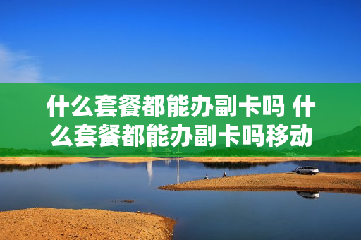 什么套餐都能办副卡吗 什么套餐都能办副卡吗移动
