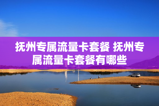 抚州专属流量卡套餐 抚州专属流量卡套餐有哪些