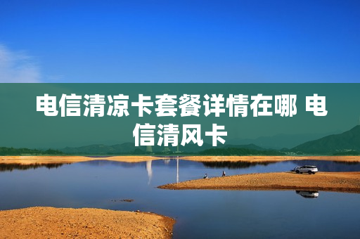 电信清凉卡套餐详情在哪 电信清风卡