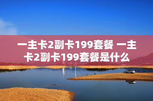 一主卡2副卡199套餐 一主卡2副卡199套餐是什么