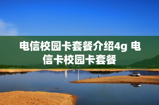 电信校园卡套餐介绍4g 电信卡校园卡套餐