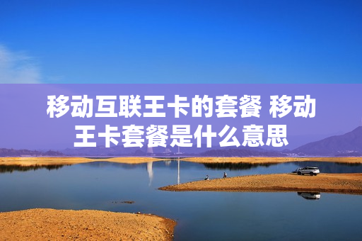 移动互联王卡的套餐 移动王卡套餐是什么意思