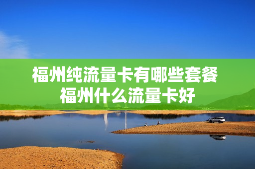 福州纯流量卡有哪些套餐 福州什么流量卡好