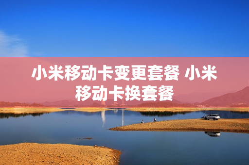 小米移动卡变更套餐 小米移动卡换套餐