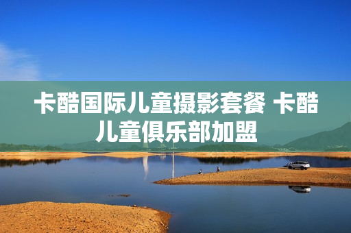 卡酷国际儿童摄影套餐 卡酷儿童俱乐部加盟