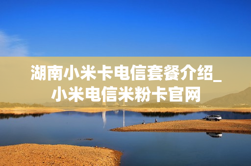 湖南小米卡电信套餐介绍_小米电信米粉卡官网