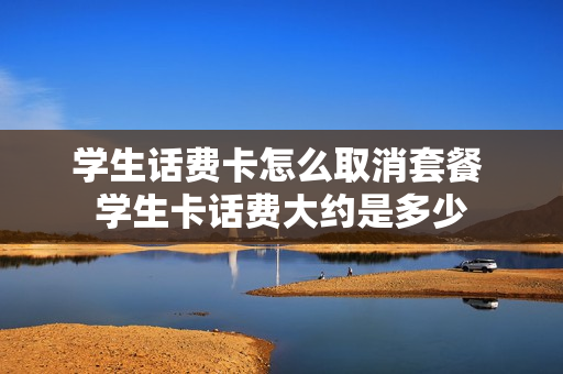学生话费卡怎么取消套餐 学生卡话费大约是多少