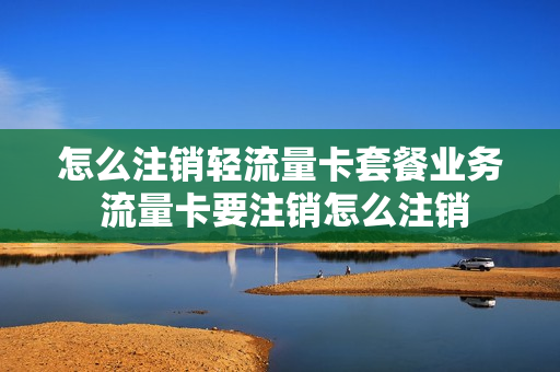 怎么注销轻流量卡套餐业务 流量卡要注销怎么注销