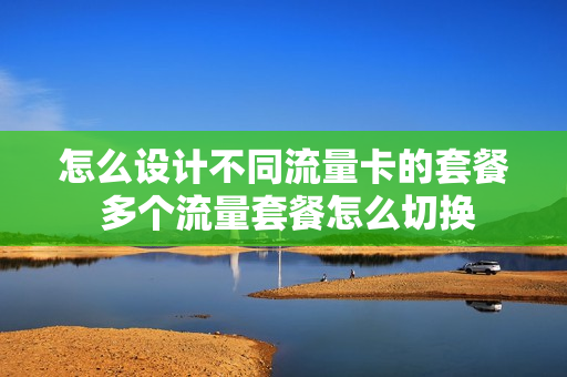 怎么设计不同流量卡的套餐 多个流量套餐怎么切换