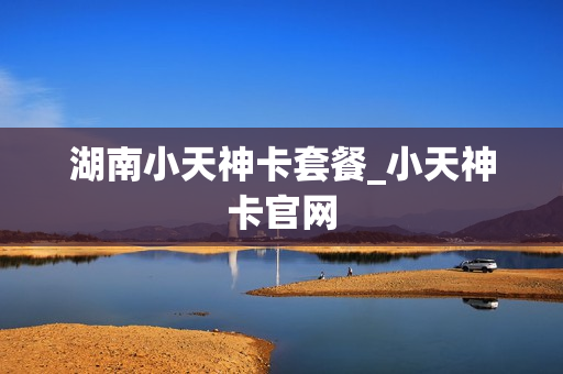 湖南小天神卡套餐_小天神卡官网