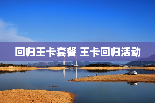 回归王卡套餐 王卡回归活动