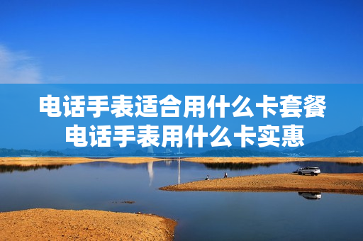 电话手表适合用什么卡套餐 电话手表用什么卡实惠