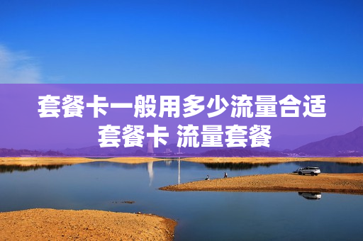 套餐卡一般用多少流量合适 套餐卡 流量套餐