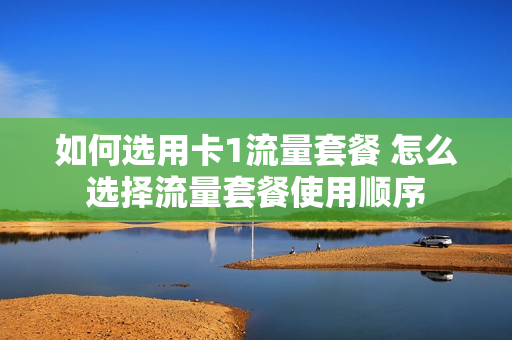 如何选用卡1流量套餐 怎么选择流量套餐使用顺序