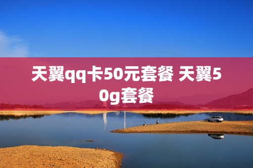 天翼qq卡50元套餐 天翼50g套餐